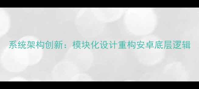 系统架构创新模块化设计重构安卓底层逻辑