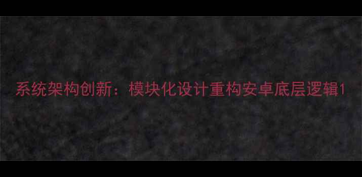 图片 系统架构创新：模块化设计重构安卓底层逻辑1