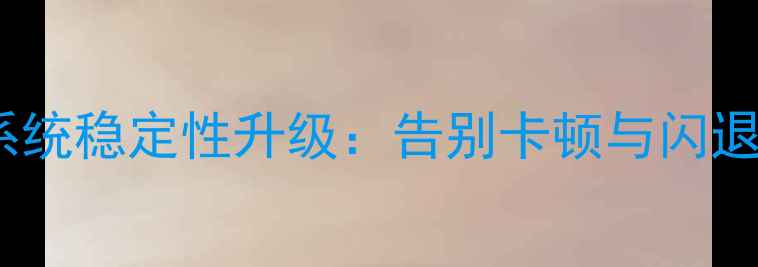 系统稳定性升级告别卡顿与闪退