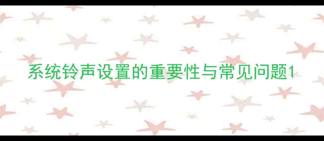 系统铃声设置的重要性与常见问题
