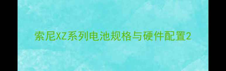 索尼XZ系列电池规格与硬件配置