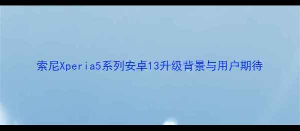 索尼Xperia5系列安卓13升级背景与用户期待