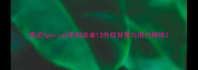 图片 索尼Xperia5系列安卓13升级背景与用户期待2