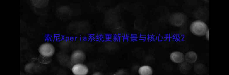 索尼Xperia系统更新背景与核心升级