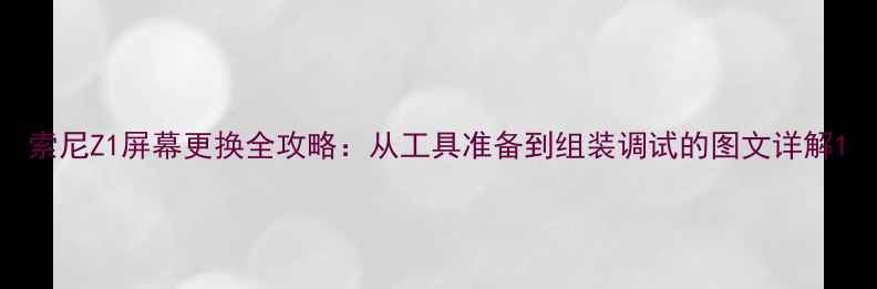 索尼Z1屏幕更换全攻略从工具准备到组装调试的图文详解