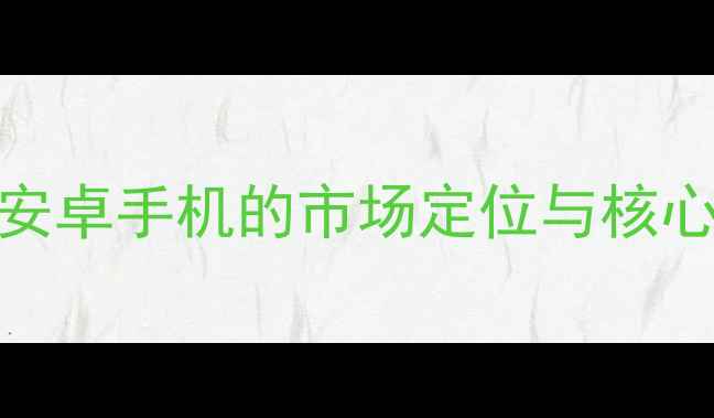 索尼安卓手机的市场定位与核心优势