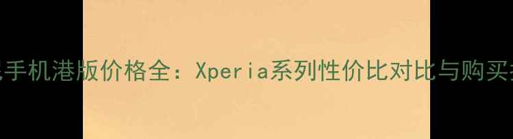 图片 索尼手机港版价格全：Xperia系列性价比对比与购买指南