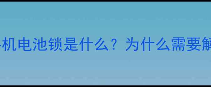 索尼手机电池锁是什么为什么需要解除
