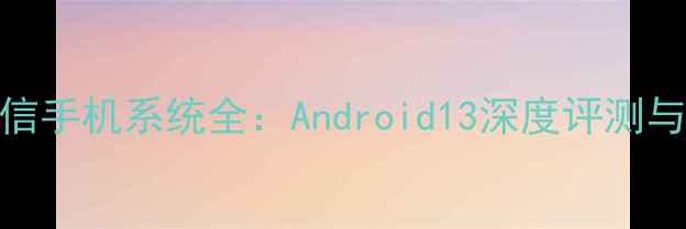 索尼爱立信手机系统全Android13深度评测与使用体验