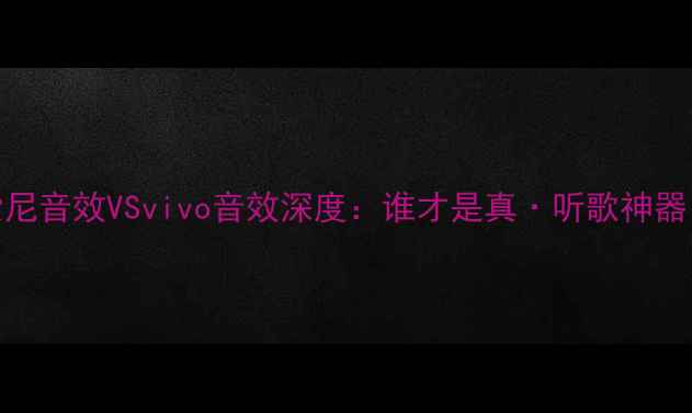 索尼音效VSvivo音效深度谁才是真听歌神器