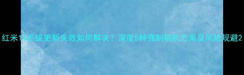 红米1S系统更新失败如何解决深度5种强制刷机方案及风险规避