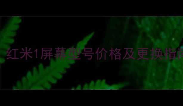 红米1屏幕多少钱红米1屏幕型号价格及更换指南附详细测评