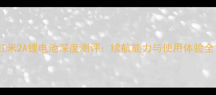红米2A锂电池深度测评续航能力与使用体验全
