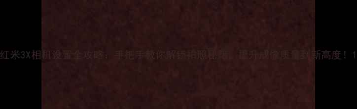 红米3X相机设置全攻略手把手教你解锁拍照秘籍提升成像质量到新高度