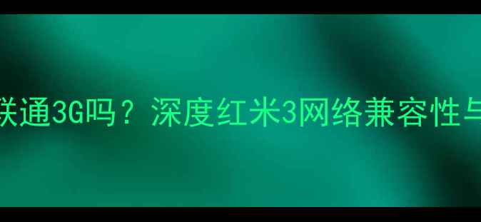 红米3支持联通3G吗深度红米3网络兼容性与使用技巧
