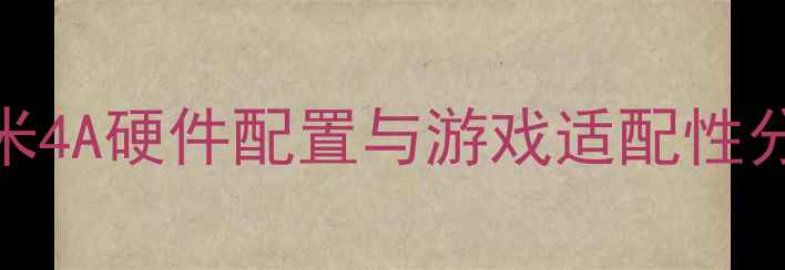 图片 红米4A硬件配置与游戏适配性分析