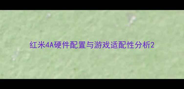 红米4A硬件配置与游戏适配性分析