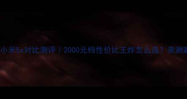 红米4xvs小米5x对比测评2000元档性价比王炸怎么选亲测避坑指南