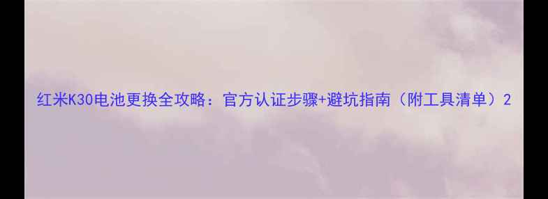 红米K30电池更换全攻略官方认证步骤避坑指南附工具清单