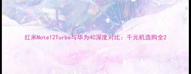 红米Note12Turbo与华为4C深度对比千元机选购全