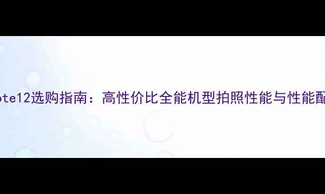 红米Note12选购指南高性价比全能机型拍照性能与性能配置全