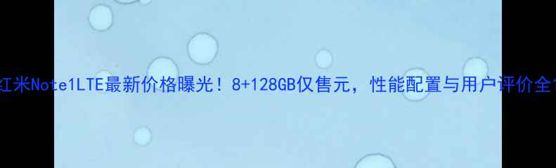 图片 红米Note1LTE最新价格曝光！8+128GB仅售元，性能配置与用户评价全1