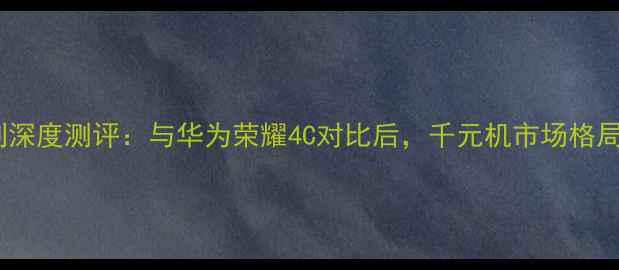 红米Note系列深度测评与华为荣耀4C对比后千元机市场格局如何演变