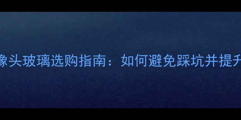 红米手机摄像头玻璃选购指南如何避免踩坑并提升拍照体验