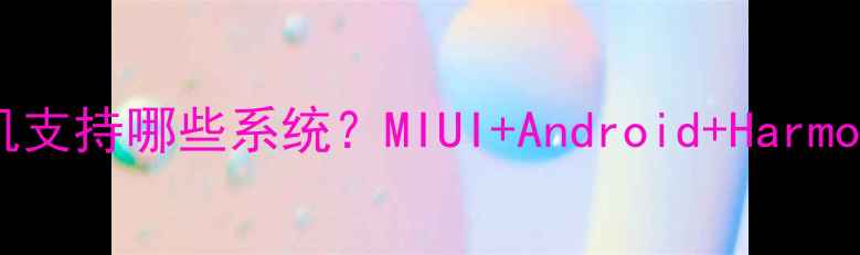 红米手机支持哪些系统MIUIAndroidHarmonyOS全