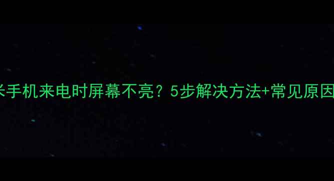 红米手机来电时屏幕不亮5步解决方法常见原因全