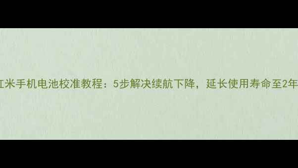 红米手机电池校准教程5步解决续航下降延长使用寿命至2年