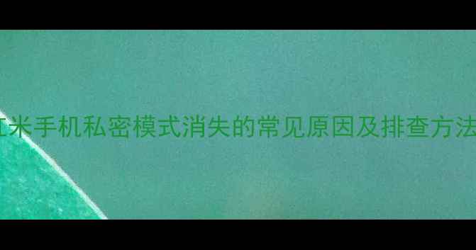 红米手机私密模式消失的常见原因及排查方法