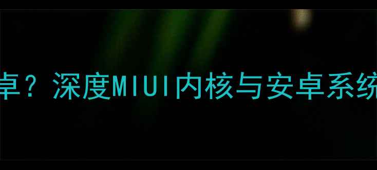 图片 红米系统是否为安卓？深度MIUI内核与安卓系统的技术关联及差异