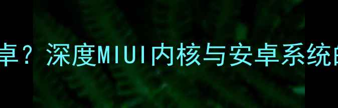 图片 红米系统是否为安卓？深度MIUI内核与安卓系统的技术关联及差异2