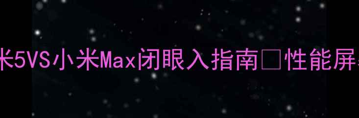 图片 终极对比小米5VS小米Max闭眼入指南✨性能屏幕续航全📱1
