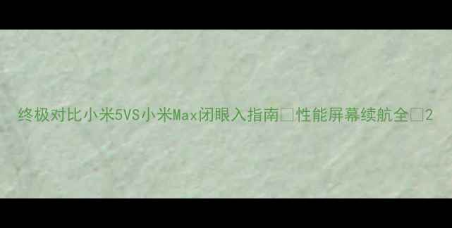 图片 终极对比小米5VS小米Max闭眼入指南✨性能屏幕续航全📱2