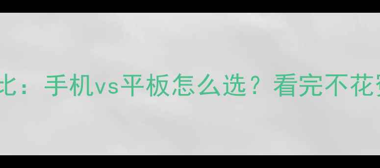 图片 终极对比：手机vs平板怎么选？看完不花冤枉钱2