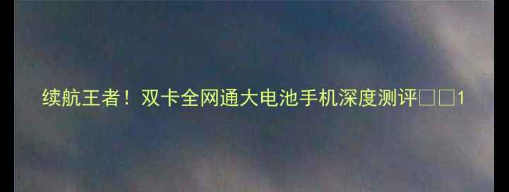 图片 续航王者！双卡全网通大电池手机深度测评🔋📱1