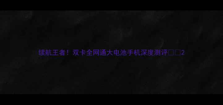 图片 续航王者！双卡全网通大电池手机深度测评🔋📱2