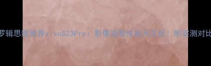 罗辑思维推荐vivoS23Pro影像旗舰性能天花板附实测对比