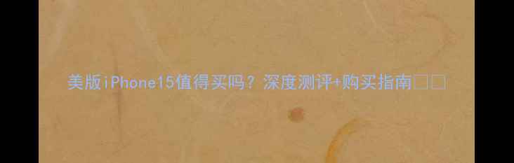 美版iPhone15值得买吗深度测评购买指南