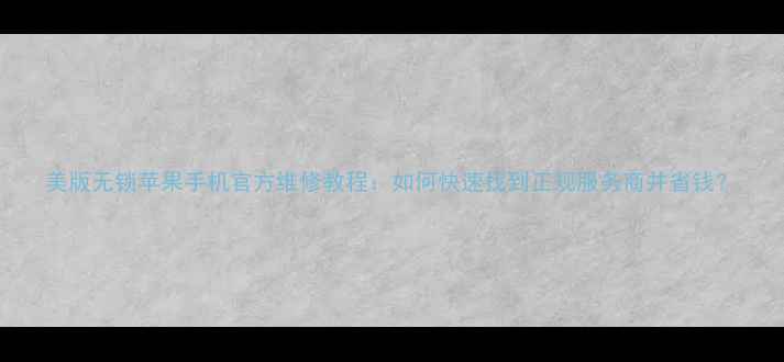 图片 美版无锁苹果手机官方维修教程：如何快速找到正规服务商并省钱？