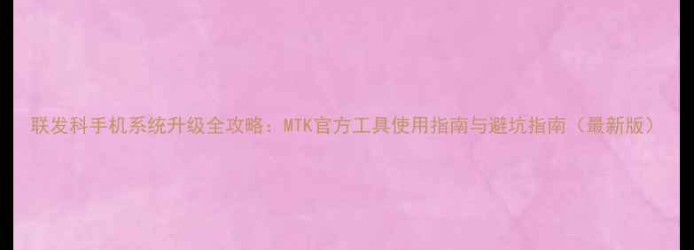 图片 联发科手机系统升级全攻略：MTK官方工具使用指南与避坑指南（最新版）