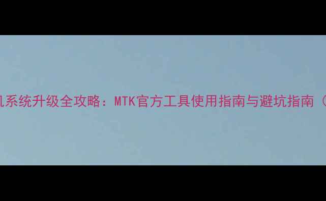 图片 联发科手机系统升级全攻略：MTK官方工具使用指南与避坑指南（最新版）1