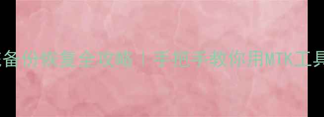 联发科手机系统备份恢复全攻略手把手教你用MTK工具搞定数据安全