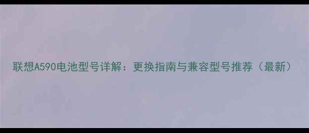 联想A590电池型号详解更换指南与兼容型号推荐最新
