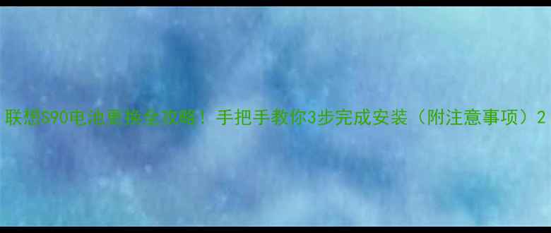 图片 联想S90电池更换全攻略！手把手教你3步完成安装（附注意事项）2
