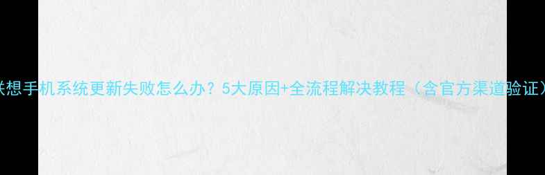 图片 联想手机系统更新失败怎么办？5大原因+全流程解决教程（含官方渠道验证）