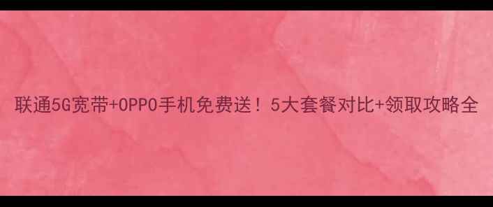 联通5G宽带OPPO手机免费送5大套餐对比领取攻略全