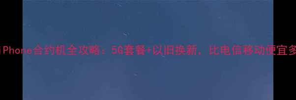 联通iPhone合约机全攻略5G套餐以旧换新比电信移动便宜多少